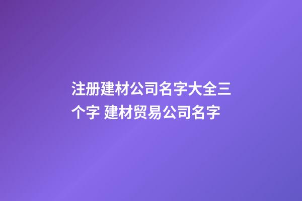 注册建材公司名字大全三个字 建材贸易公司名字-第1张-公司起名-玄机派